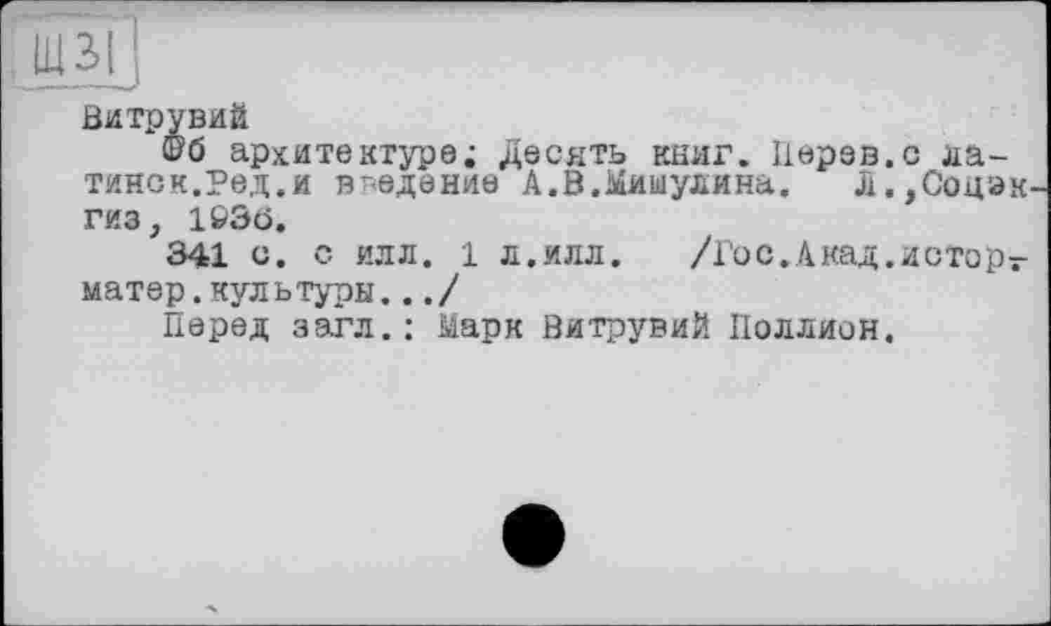 ﻿Витрувий
®б архитектуре; Десять книг. Верен.с латинок.Ред.и введение А.В.Мишулина. Л.,Соцэк ГИЗ, 1&&Ö.
341 с. с илл. 1 л.илл.	/Гос.Акад.исторг
матер.культуры.../
Перед загл.: Марк Витрувий Поллион.